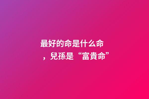 最好的命是什么命，兒孫是“富貴命”-第1張-觀點-玄機派